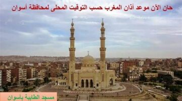 موعد أذان المغرب اليوم في أسوان: كل ما تحتاج معرفته