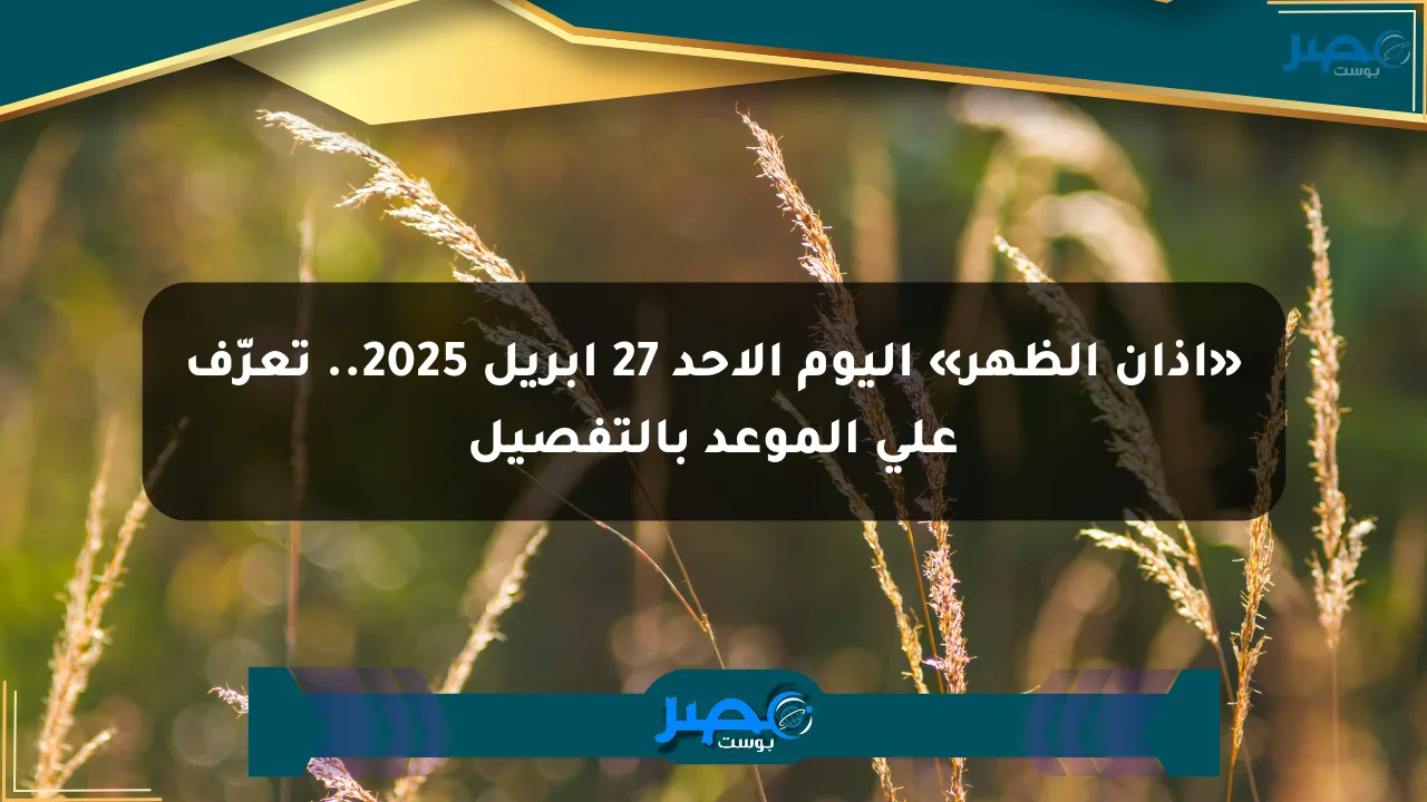 نيوز برو : «أذان الظهر» اليوم الأحد 27 إبريل 2025.. تعرّف على الموعد بالتفصيل