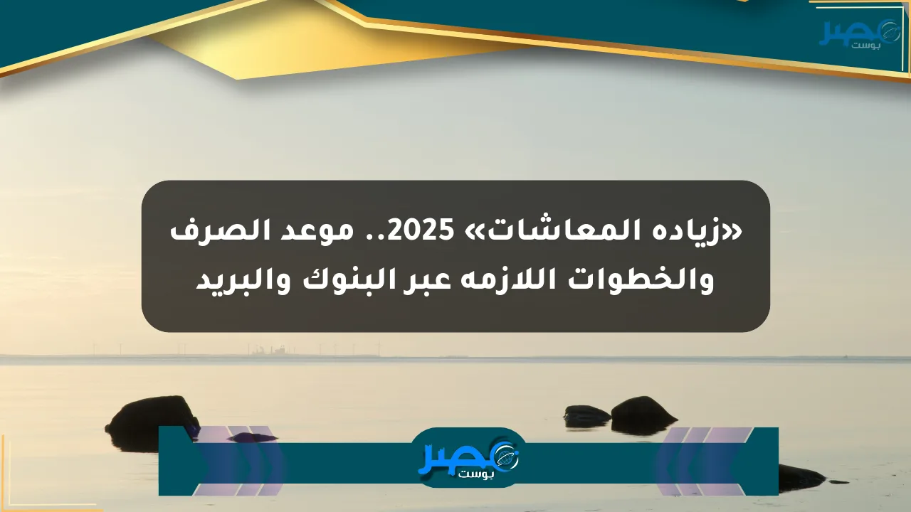 نيوز برو : «زيادة المعاشات» 2025.. موعد الصرف والخطوات اللازمة عبر البنوك والبريد