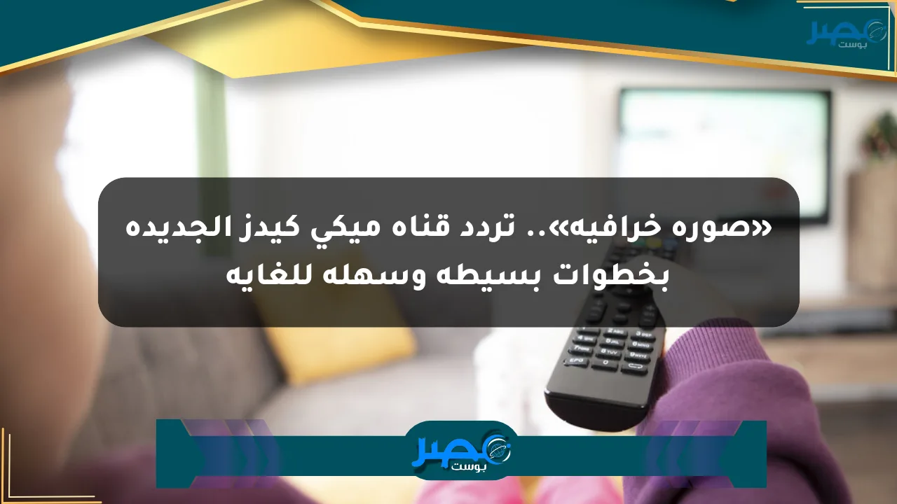 نيوز برو : «صورة خرافية».. تردد قناة ميكي كيدز الجديدة بخطوات بسيطة وسهلة للغاية
