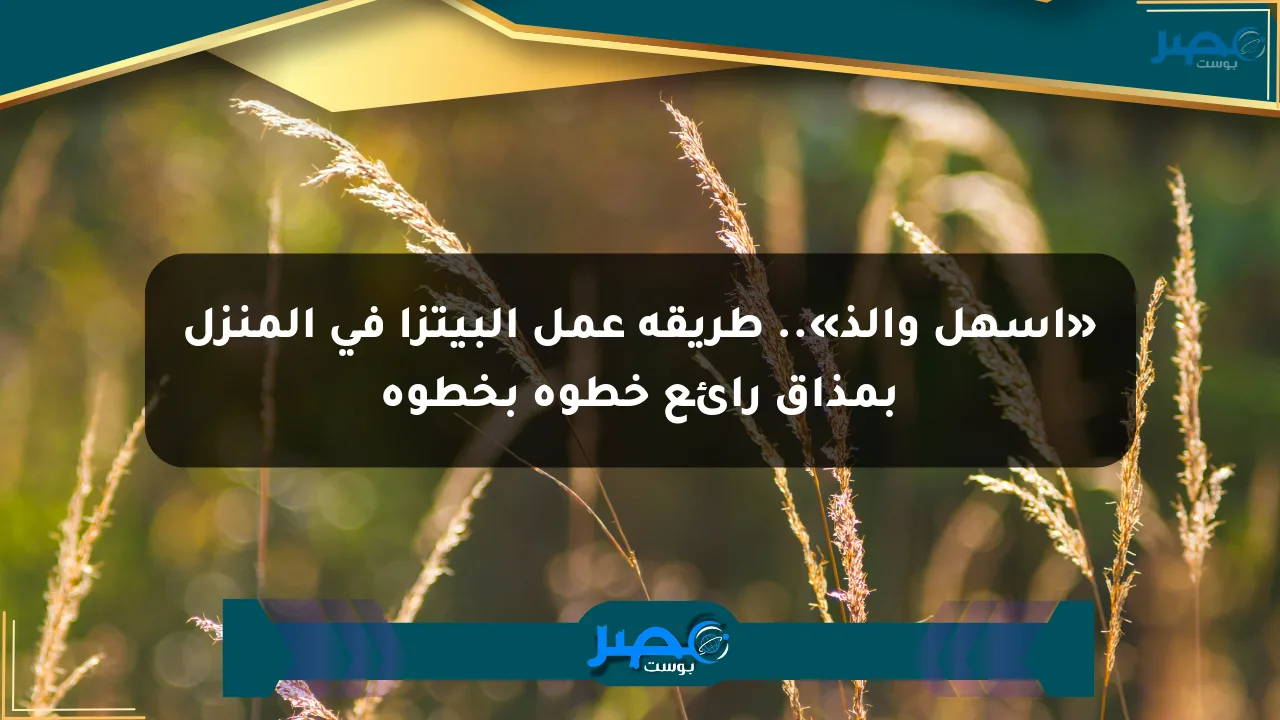 نيوز برو : «أسهل وألذ».. طريقة عمل البيتزا في المنزل بمذاق رائع خطوة بخطوة
