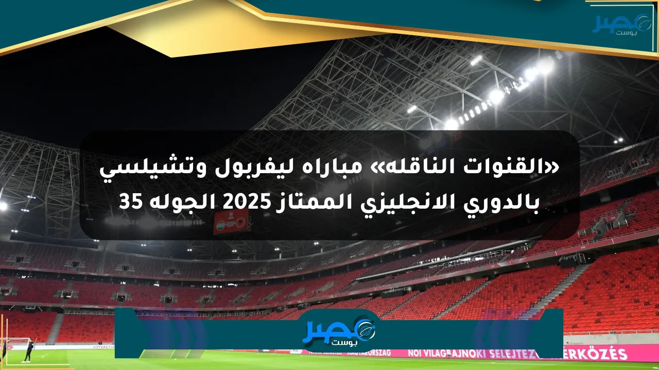نيوز برو : «القنوات الناقلة» مباراة ليفربول وتشيلسي بالدوري الإنجليزي الممتاز 2025 الجولة 35