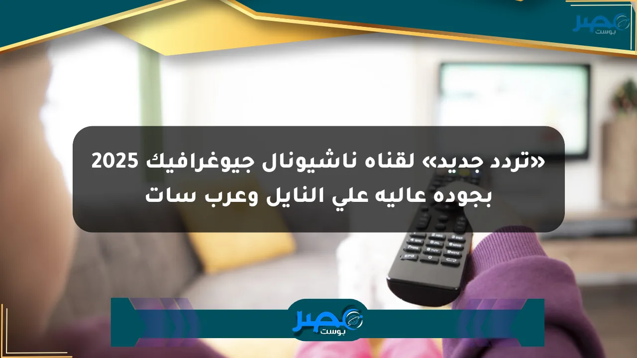 نيوز برو : «تردد جديد» لقناة ناشيونال جيوغرافيك 2025 بجودة عالية على النايل وعرب سات
