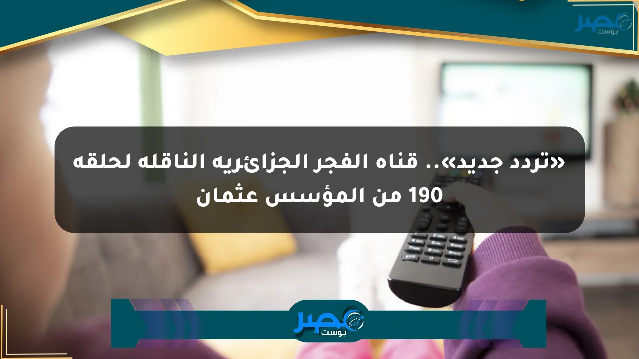 نيوز برو : «تردد جديد».. قناة الفجر الجزائرية الناقلة لحلقة 190 من المؤسس عثمان