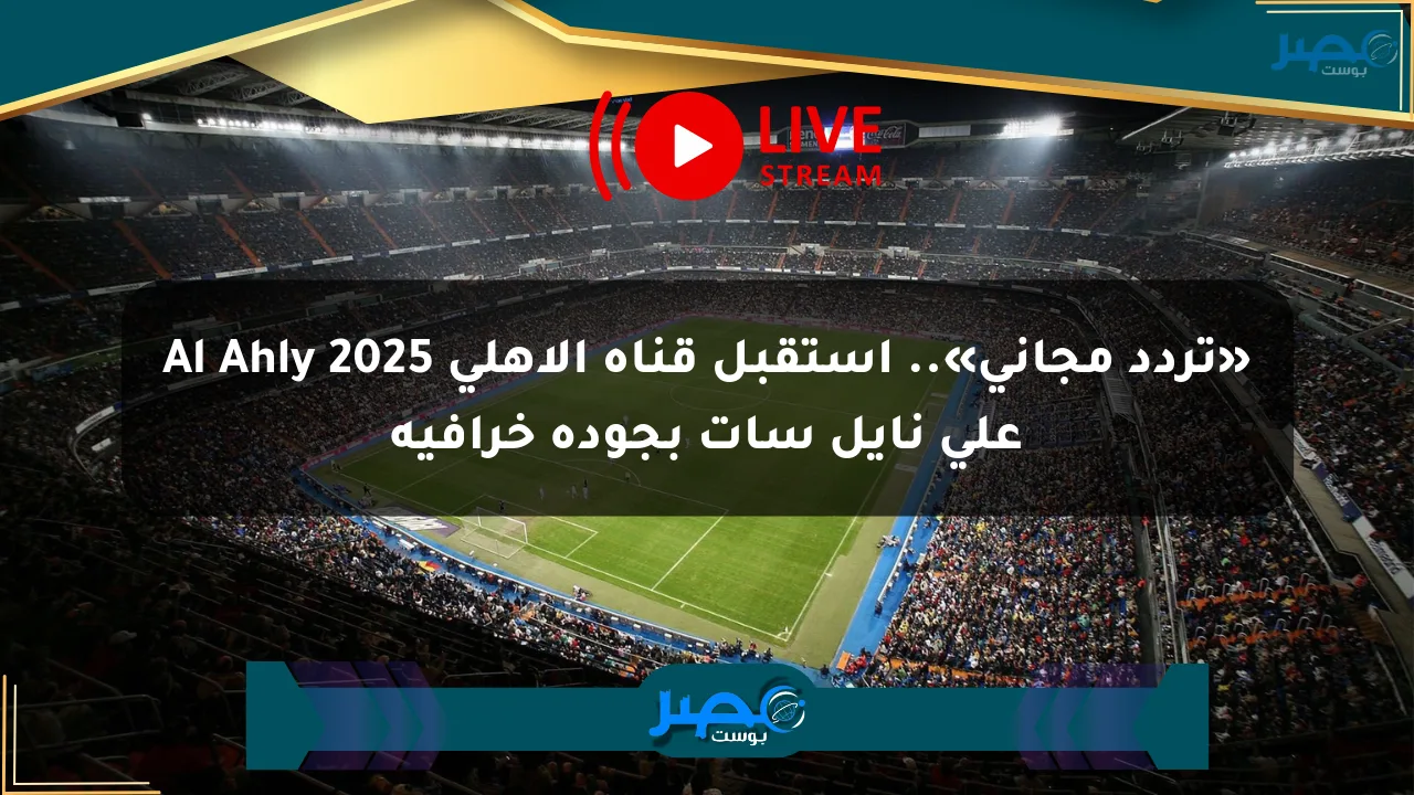 نيوز برو : «تردد مجاني».. استقبل قناة الأهلي Al Ahly 2025 على نايل سات بجودة خرافية