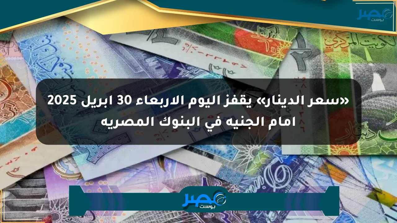 نيوز برو : «سعر الدينار» يقفز اليوم الأربعاء 30 أبريل 2025 أمام الجنيه في البنوك المصرية