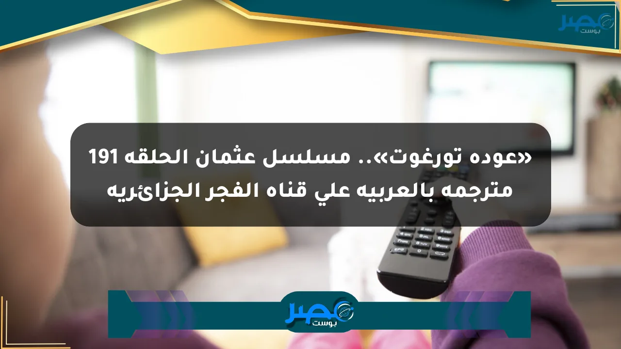 نيوز برو : «عودة تورغوت».. مسلسل عثمان الحلقة 191 مترجمة بالعربية على قناة الفجر الجزائرية