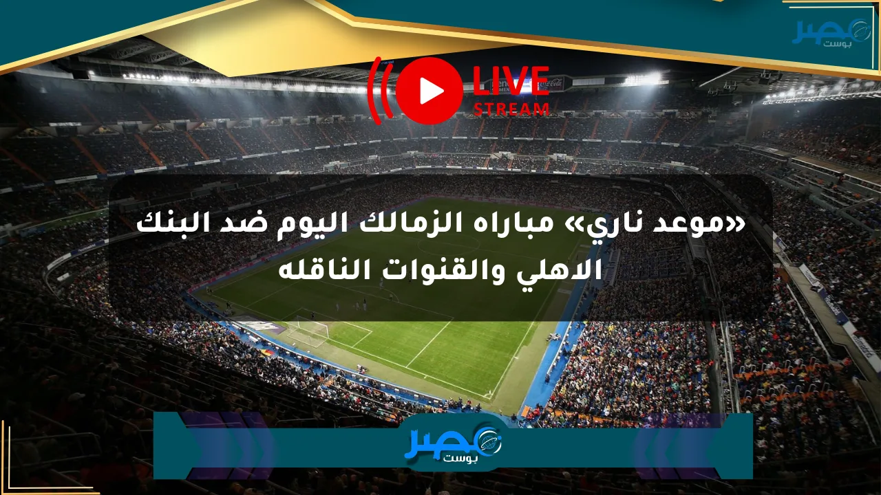نيوز برو : «موعد ناري» مباراة الزمالك اليوم ضد البنك الأهلي والقنوات الناقلة