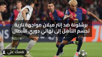 برشلونة ضد إنتر ميلان مواجهة نارية تحسم التأهل إلى نهائي دوري الأبطال